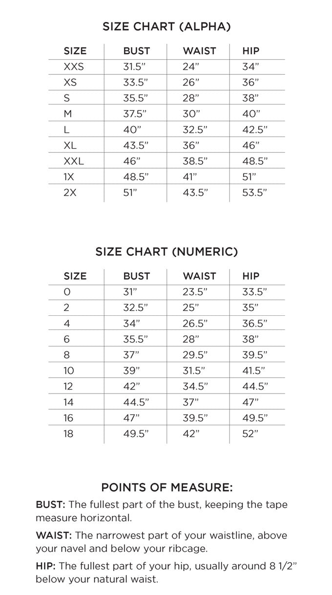 Size Guide Charts for Alpha Sizes XXS-2X & Numeric Sizes 00-18 Points of Measure: Bust: The fullest part of the bust, keeping the tape measure horizontal. Waist: The narrowest part of your waistline, above your navel and below your ribcage. Hip: The fullest part of your hip, usually around 8 1/2” below your natural waist.