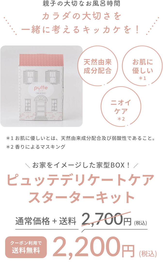 親子の大切なお風呂時間 カラダの大切さを一緒に考えるキッカケを！天然由来成分配合、お肌に優しい、ニオイケア お家をイメージした家型BOX！ピュッテデリケートケアスターターキット 2,220円