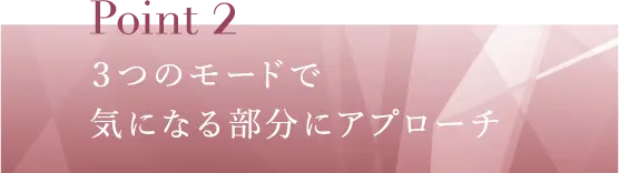 Point2 ３つのモードで気になる部分にアプローチ​