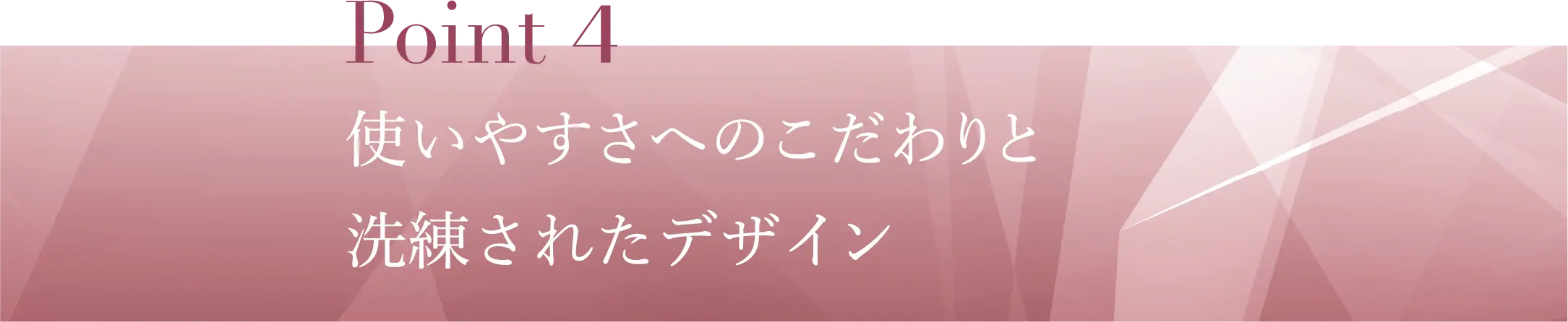 Point4 使いやすさへのこだわりと洗練されたデザイン​