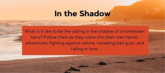 Image of the beach at sunset. In the Shadow. What's it like to be the sibling in the shadow of a hometown hero? Follow them as they come into their own heroic adventures fighting against nature, revealing bad guys, and falling in love.