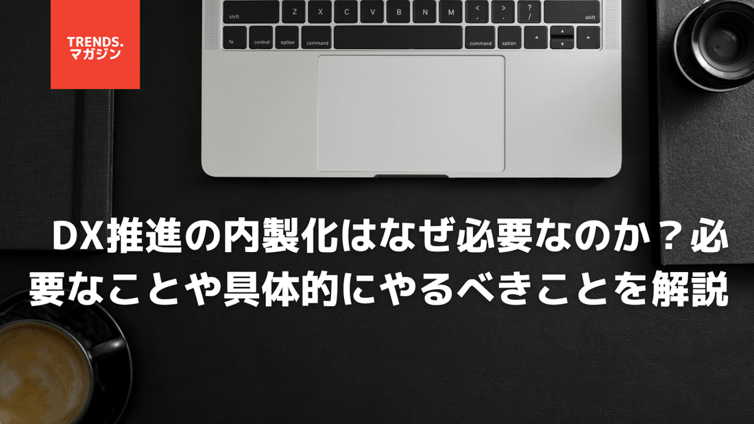 DXの内製化はなぜ必要なのか？必要なことや具体的にやるべきことを解説