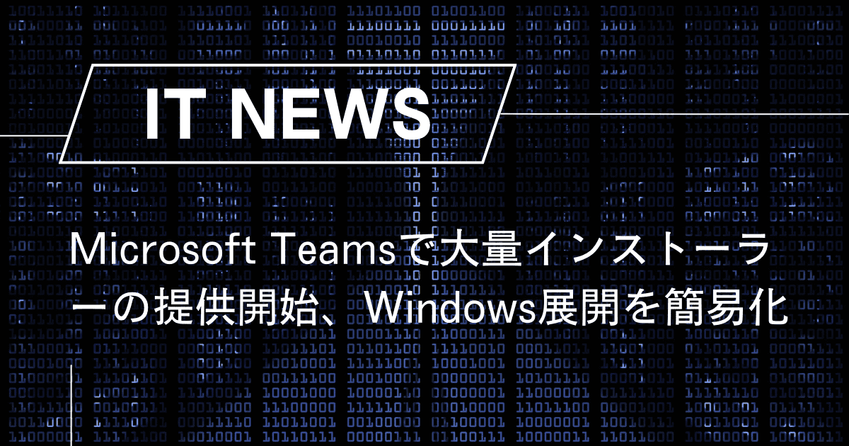 Microsoft Teamsで大量インストーラーの提供開始、Windows展開を簡易化