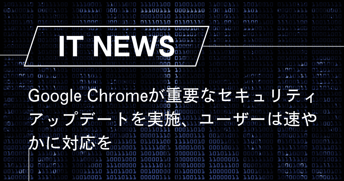 Google Chromeが重要なセキュリティアップデートを実施、ユーザーは速やかに対応を