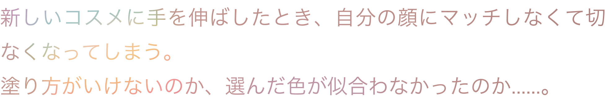 新しいコスメに手を伸ばしたとき、自分の顔にマッチしなくてもなくなってしまう。塗り方がいけないのか、選んだ色が似合わなかったのか.....。