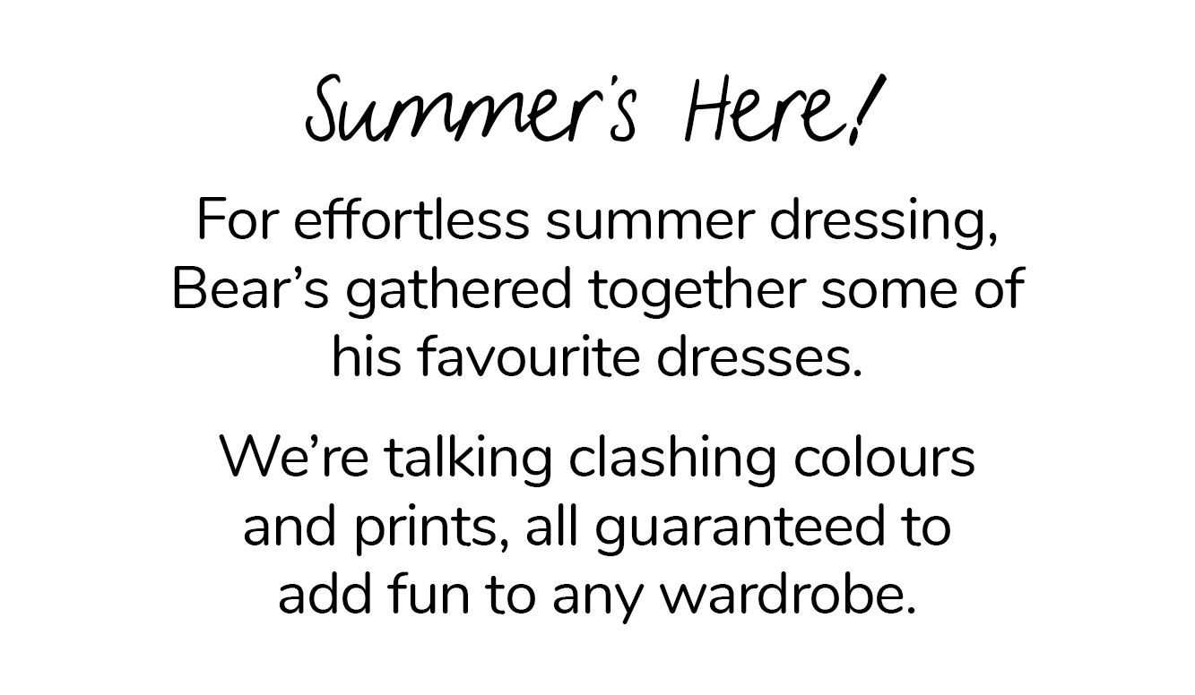 For effortless summer dressing, Bear's gathered together some of his favourite dresses. We're talking clashing colours and prints, all guaranteed to add fun to any wardrobe.