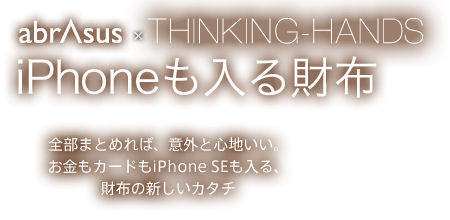 abrAsus × THINKING-HANDS iPhoneも入る財布 全部まとめれば、意外と心地いい。お金もカードもiPhoneも入る、財布の新しいカタチ