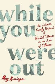 Meg Kissinger, WHILE YOU WERE OUT: An Intimate Family Portrait of Mental Illness in an Era of Silence