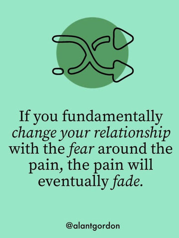 If you fundamentally change your relationship with the fear around the pain, the pain will eventually fade. - Alan Gordon