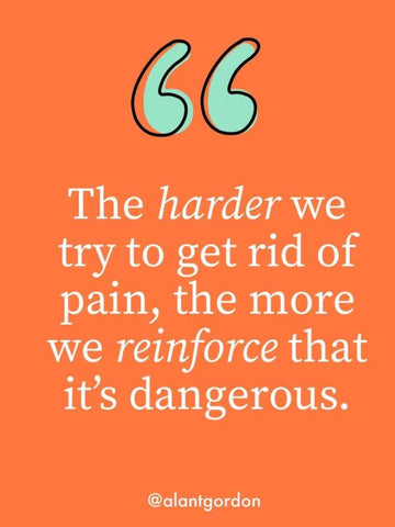 The harder we try to get rid of the pain, the more we reinforce that it's dangerous. - Alan Gordon