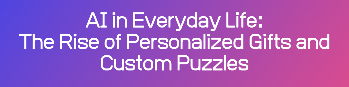 AI in Everyday Life: The Rise of Personalized Gifts and Custom Puzzles