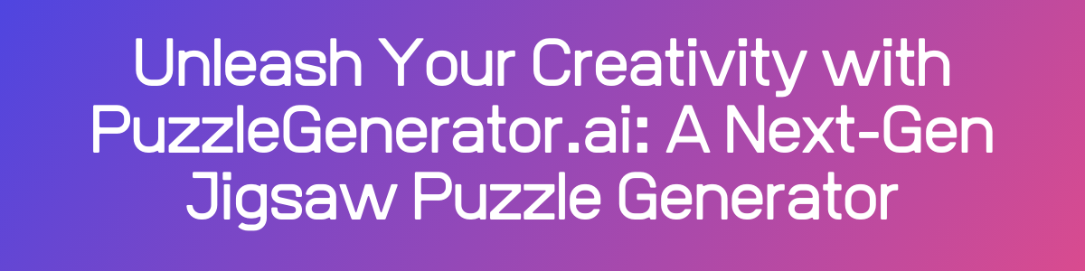 Unleash Your Creativity with PuzzleGenerator.ai: A Next-Gen Jigsaw Puzzle Generator