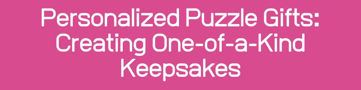 Personalized Puzzle Gifts: Creating One-of-a-Kind Keepsakes