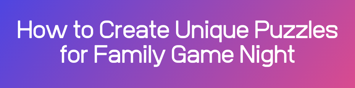 How to Create Unique Puzzles for Family Game Night