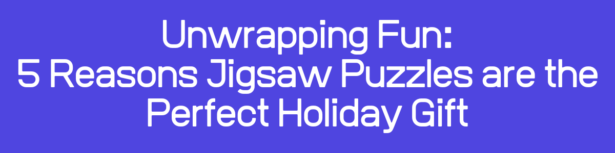 Unwrapping Fun: 5 Reasons Jigsaw Puzzles are the Perfect Holiday Gift