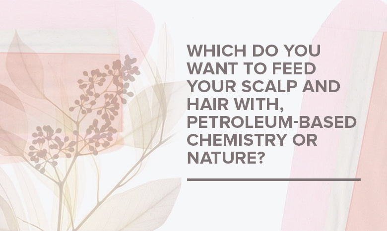 Which do you want to feed your scalp and hair with, petroleum-based chemistry or nature?