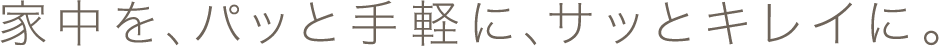 家中を、パッと手軽に、サッとキレイに。