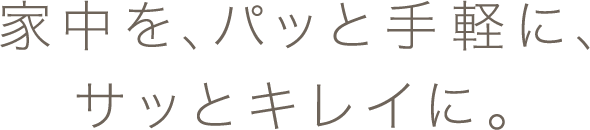 家中を、パッと手軽に、サッとキレイに。