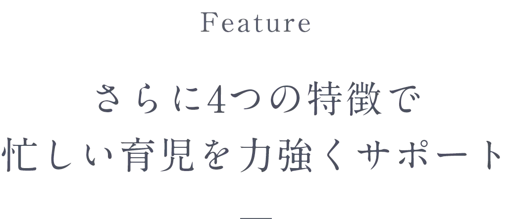 Feature さらに4つの特徴で忙しい育児を力強くサポート