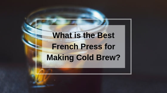 3 Best French Presses for Making Cold Brew | 5% OFF First Order