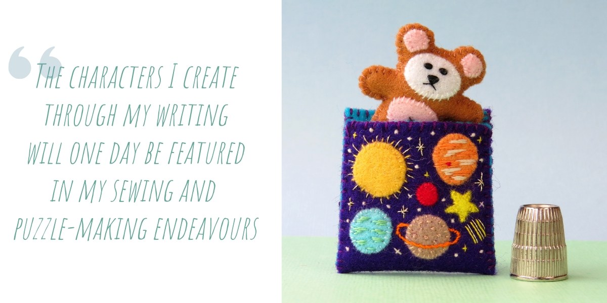 'The characters I create through my writing will one day be featured in my sewing and puzzle-making endeavours'
