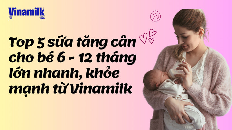 Top 5 sữa tăng cân nặng mang đến nhỏ bé 6 - 12 mon rộng lớn thời gian nhanh, mạnh mẽ kể từ Vinamilk