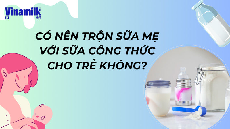 Trộn sữa mẹ với sữa công thức có an toàn không?