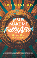Jesus, Make Me Fully Alive: 30 Holy Hour Reflections