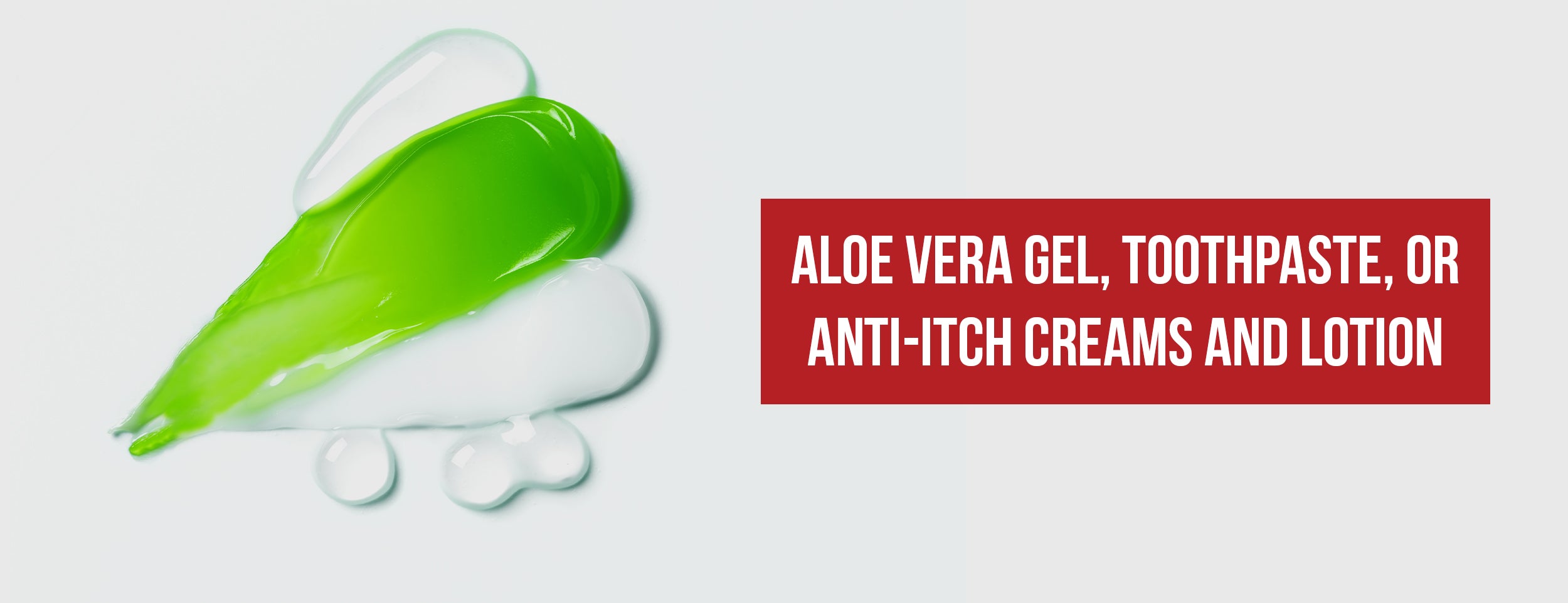 Analoe Vera Gel, Toothpaste, or Anti-itch Creams and Lotions