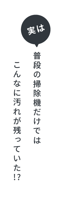 実は普段の掃除機だけではこんなに汚れが残っていた!?