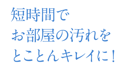 短時間でお部屋の汚れをとことんキレイに！