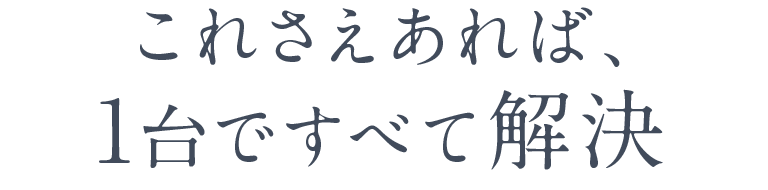 これさえあれば、1台ですべて解決