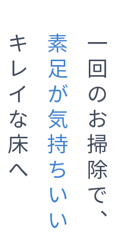 一回のお掃除で、素足が気持ちいいキレイな床へ