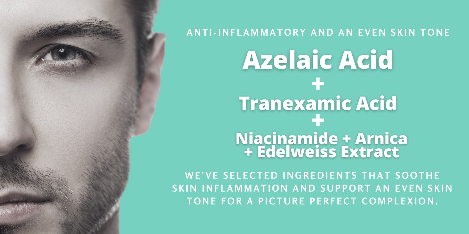 Azelaic acid, Tranexamic acid, Niacinamide, arnica, edelweiss extract. Ingredients that calm inflammation, reduce brown spots and red spots