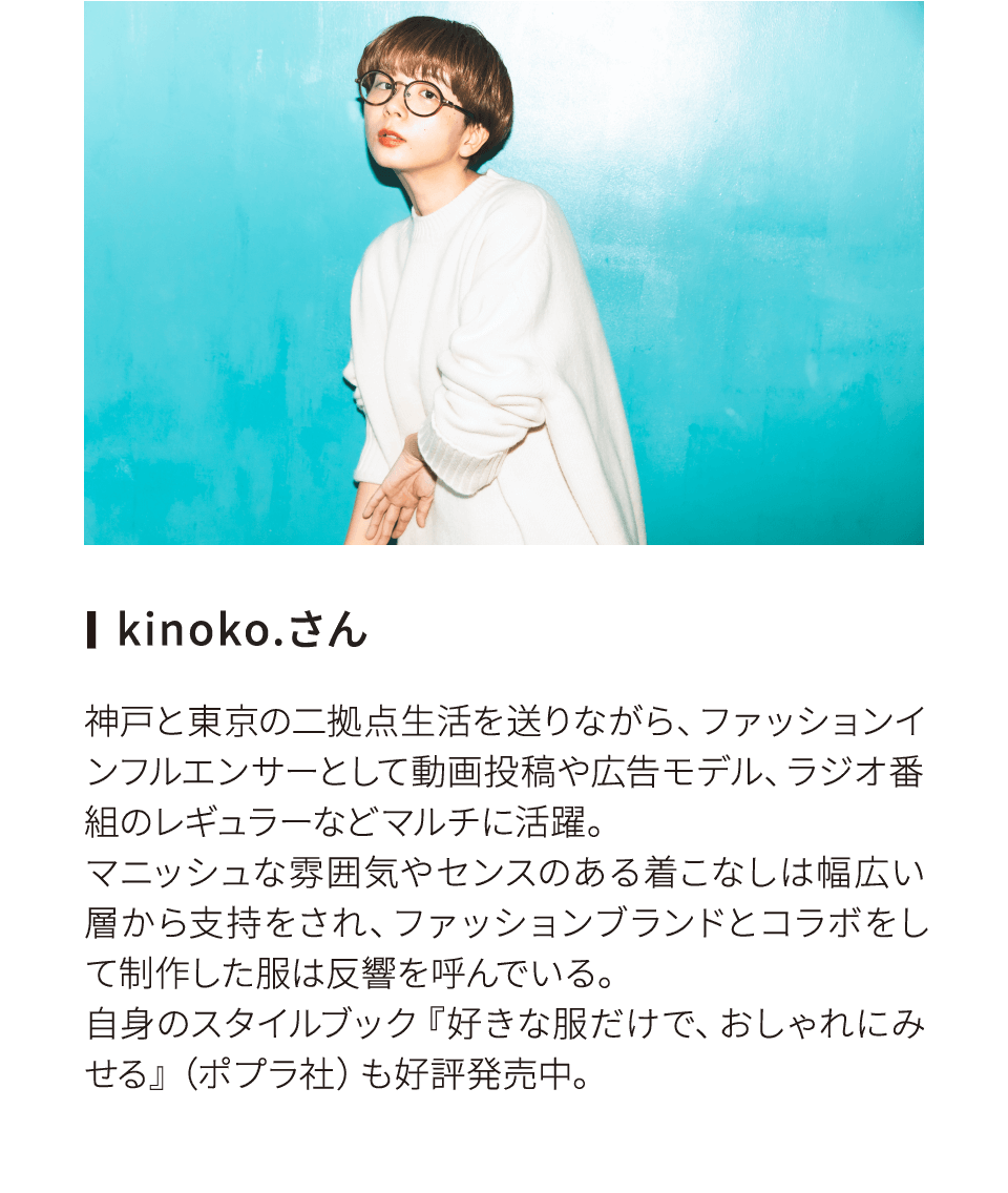 kinoko.さん 神戸と東京の二拠点生活を送りながら、ファッションインフルエンサーとして動画投稿や広告モデル、ラジオ番組のレギュラーなどマルチに活躍。