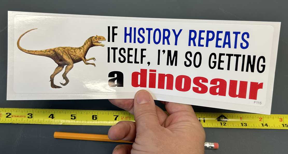 IF HISTORY REPEATS ITSELF, I’M SO GETTING A DINOSAUR FUNNY BUMPER STICKER IN HAND