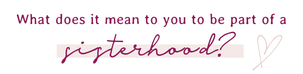What odes it mean to you to be part of a sisterhood?