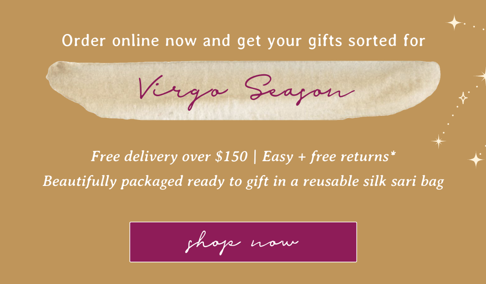 Order online now and get your gifts sorted for Virgo Season | Free delivery over $150 | Easy + free returns* Beautifully packaged ready to gift in a reusable silk sari bag