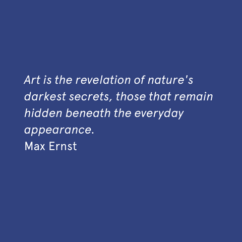 "Art is the revelation of nature's darkest secrets, those that remain hidden beneath the everyday appearance." - Max Ernst