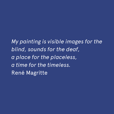 "My painting is visible images for the blind, sounds for the deaf, a place for the placeless, a time for the timeless." - René Magritte