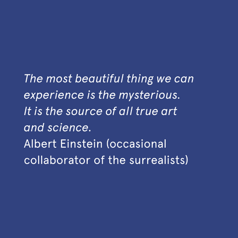 "The most beautiful thing we can experience is the mysterious. It is the source of all true art and science." - Albert Einstein (occasional collaborator of the surrealists)