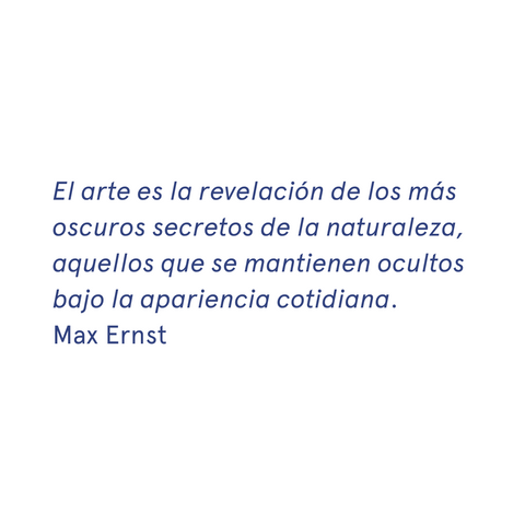 «El arte es la revelación de los más oscuros secretos de la naturaleza, aquellos que se mantienen ocultos bajo la apariencia cotidiana.» - Max Ernst