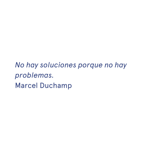 «No hay soluciones porque no hay problemas." - Marcel Duchamp