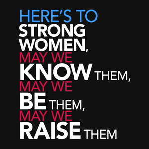 Femist Quote T-Shirt: Here's to Strong Women, May We Know them, be them, raise them