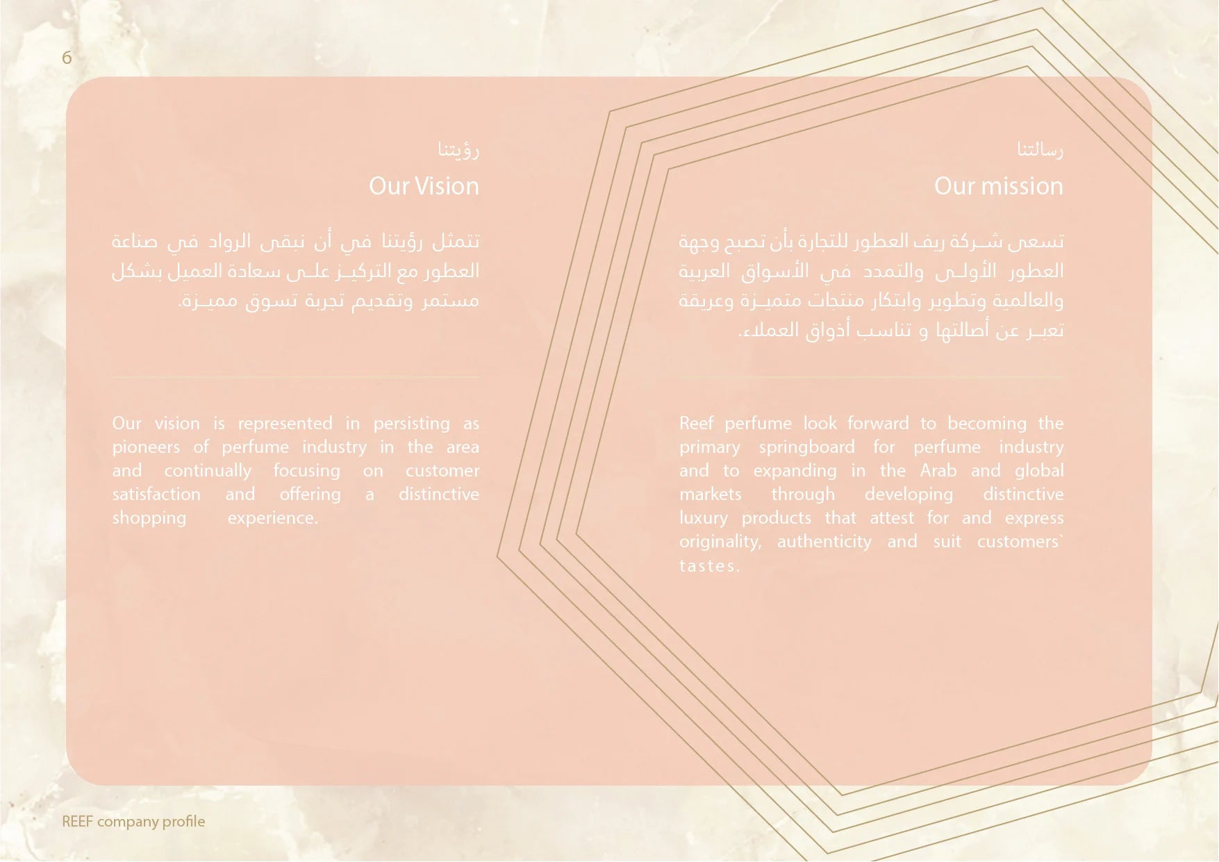 Our Vision - Our vision is represented in persisting as pioneers of perfume industry in the area and continually focusing on customer satisfaction and offering a distinctive shopping experience. Our Mission - Reef perfume look forward to becoming the primary springboard for perfume industry and to expanding in the Arab and global markets through developing distinctive luxury products that attest for and express originality, authenticity and suit customers tastes.