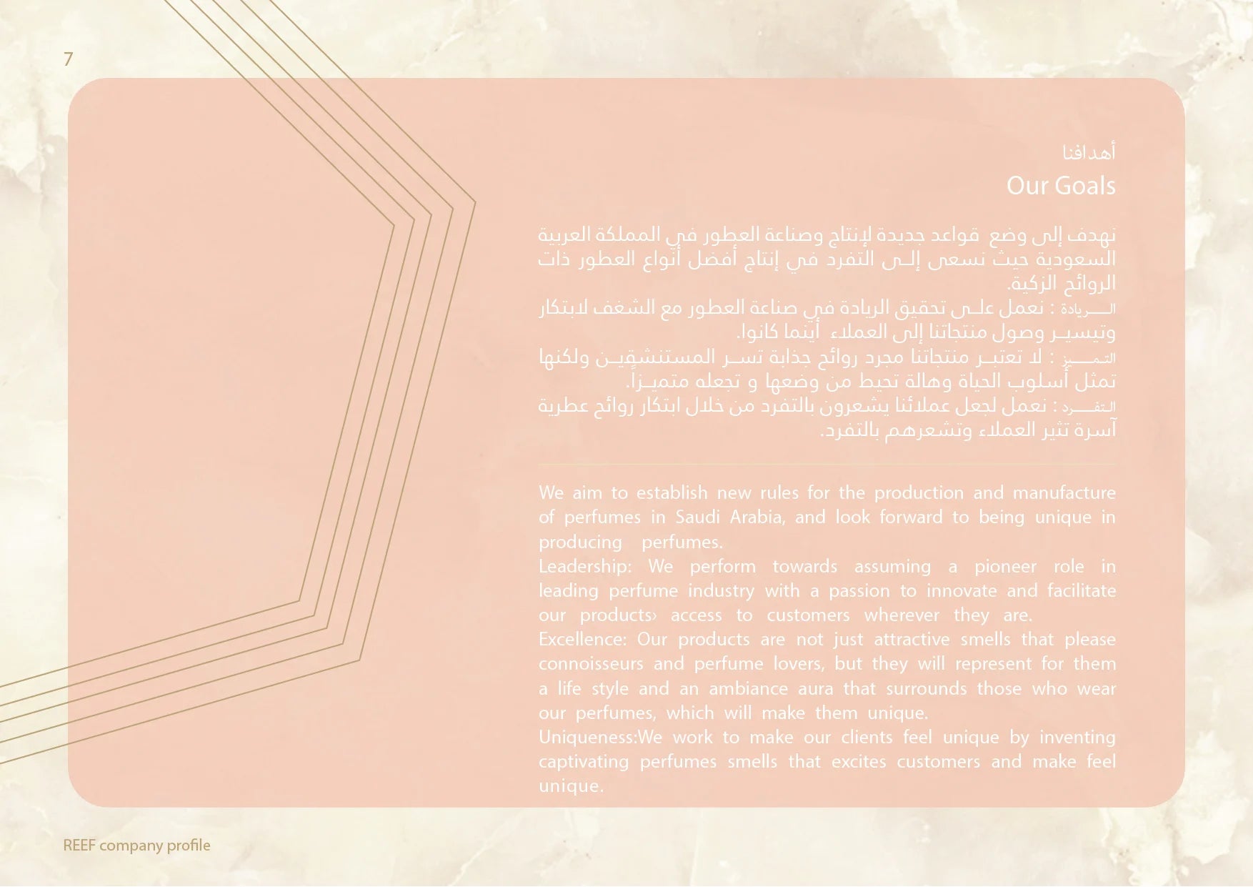 Our Goals - We aim to establish new rules for the production and manufacture of perfumes in Saudi Arabia, and look forward to being unique in producing perfumes. Leadership: We perform towards assuming a pioneer role in leading perfume industry with a passion to innovate and facilitate our products› access to customers wherever they are. Excellence: Our products are not just attractive smells that please connoisseurs and perfume lovers, but they will represent for them a life style and an ambiance aura that surrounds those who wear our perfumes, which will make them unique Uniqueness:We work to make our clients feel unique by inventing captivating perfumes smells that excites customers and make feel unique.