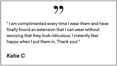 Halo Hair Extensions Customer Review: "I am complimented every time I wear them and have finally found an extension that I can wear without worrying that they look ridiculous. I instantly feel happy when I put them in. Thank you!" - Kate C.