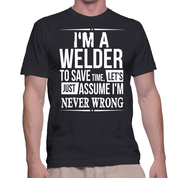I'm A Welder To Save Time, Let's Just Assume I'm Never Wrong T-Shirt ...