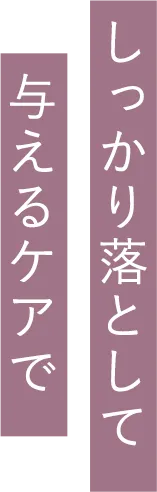 しっかり落として与えるケアで