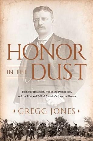 Honor in the Dust: Theodore Roosevelt, War in the Philippines, and the Rise and Fall of America's Imperial Dream (Hardback) by Gregg Jones - VERY GOOD Used